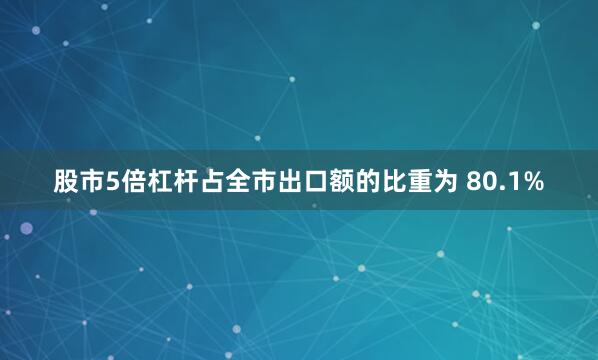 股市5倍杠杆占全市出口额的比重为 80.1%