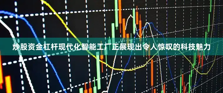 炒股资金杠杆现代化智能工厂正展现出令人惊叹的科技魅力