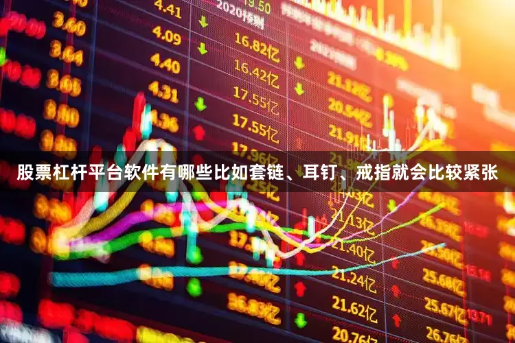 股票杠杆平台软件有哪些比如套链、耳钉、戒指就会比较紧张