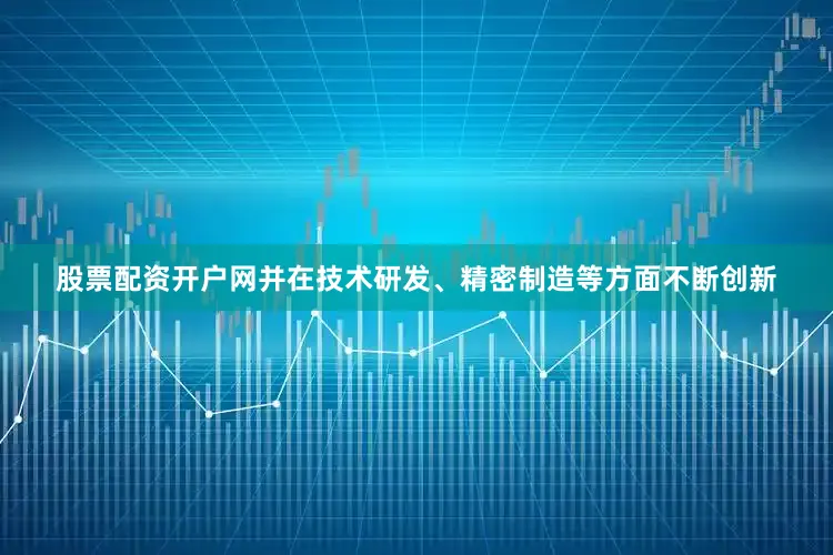 股票配资开户网并在技术研发、精密制造等方面不断创新
