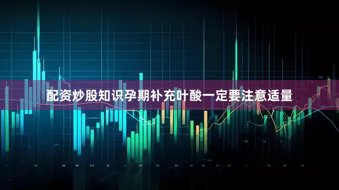 配资炒股知识孕期补充叶酸一定要注意适量