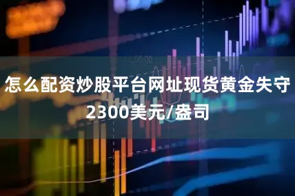 怎么配资炒股平台网址现货黄金失守2300美元/盎司