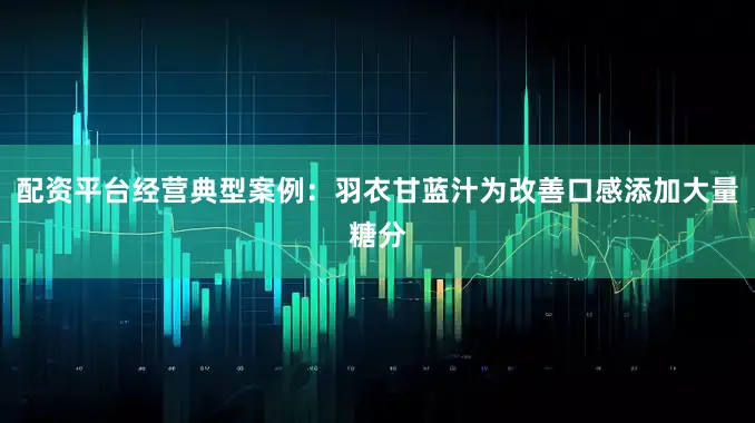 配资平台经营典型案例：羽衣甘蓝汁为改善口感添加大量糖分
