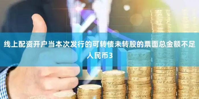 线上配资开户当本次发行的可转债未转股的票面总金额不足人民币3