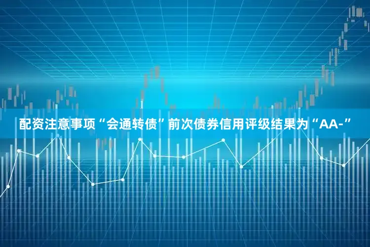 配资注意事项“会通转债”前次债券信用评级结果为“AA-”