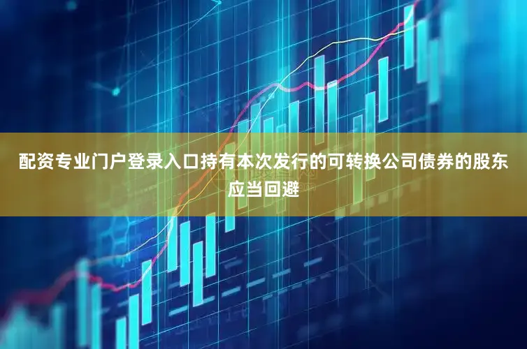 配资专业门户登录入口持有本次发行的可转换公司债券的股东应当回避