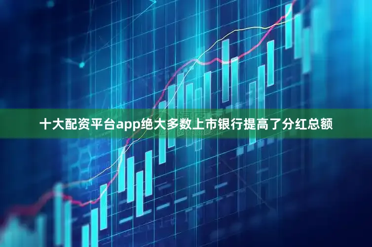十大配资平台app绝大多数上市银行提高了分红总额