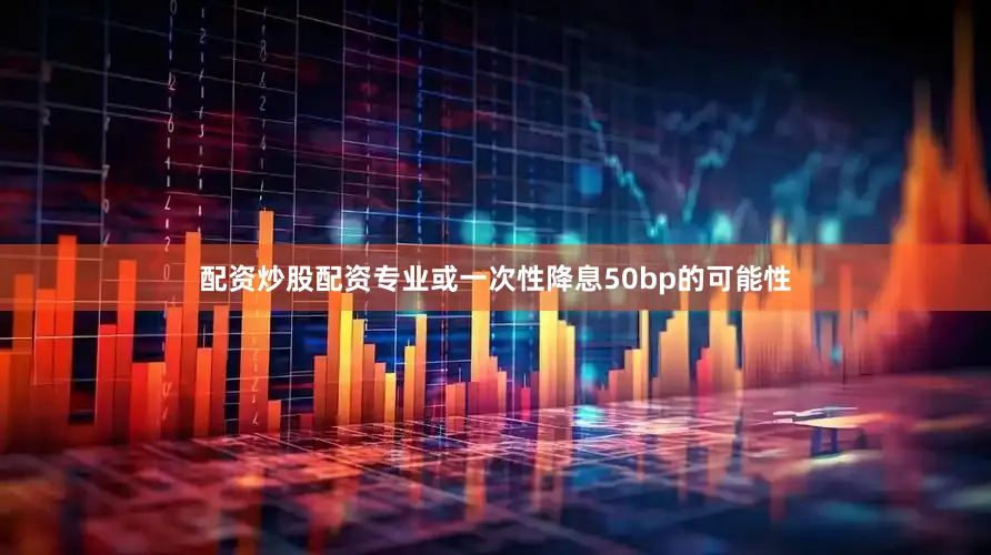 配资炒股配资专业或一次性降息50bp的可能性