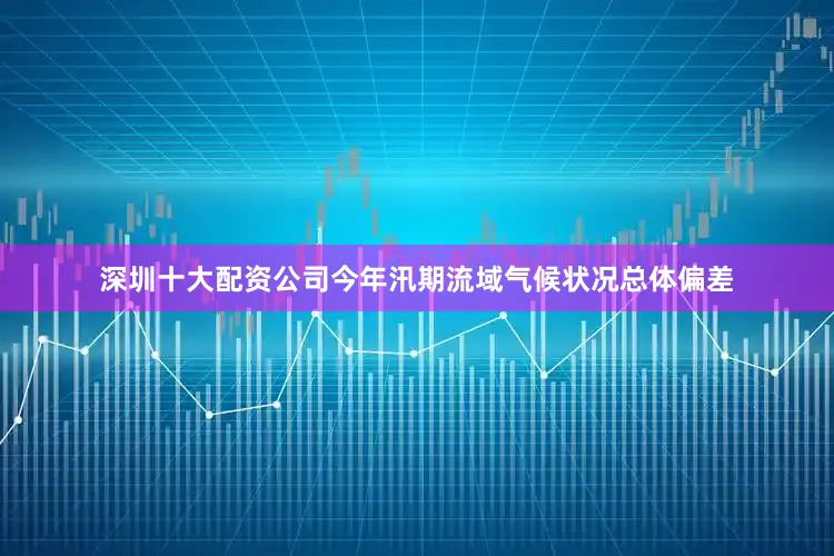 深圳十大配资公司今年汛期流域气候状况总体偏差