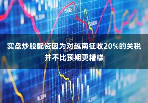 实盘炒股配资因为对越南征收20%的关税并不比预期更糟糕