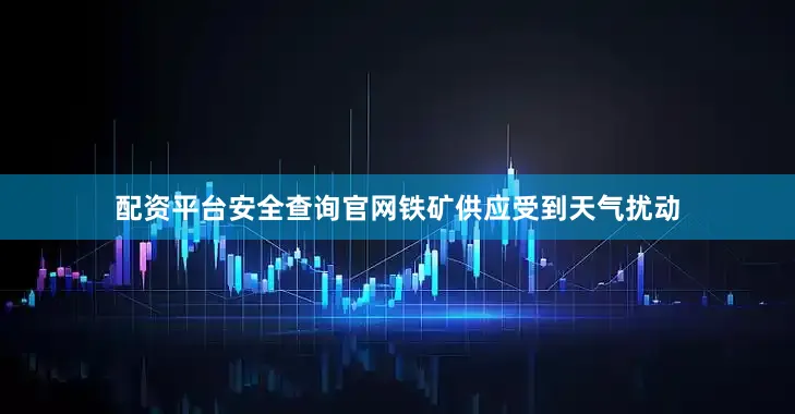 配资平台安全查询官网铁矿供应受到天气扰动
