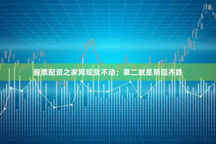 股票配资之家网现货不动；第二就是期现齐跌