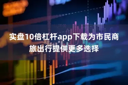 实盘10倍杠杆app下载为市民商旅出行提供更多选择