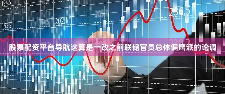 股票配资平台导航这算是一改之前联储官员总体偏鹰派的论调