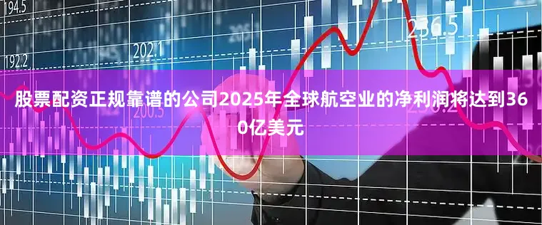 股票配资正规靠谱的公司2025年全球航空业的净利润将达到360亿美元