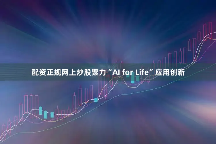 配资正规网上炒股聚力“AI for Life”应用创新