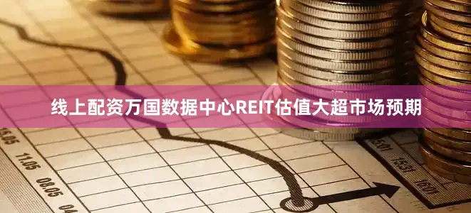 线上配资万国数据中心REIT估值大超市场预期