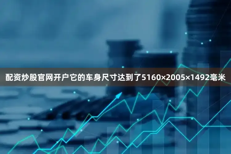 配资炒股官网开户它的车身尺寸达到了5160×2005×1492毫米