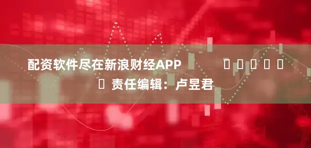 配资软件尽在新浪财经APP            						责任编辑：卢昱君