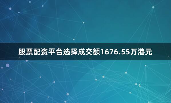 股票配资平台选择成交额1676.55万港元