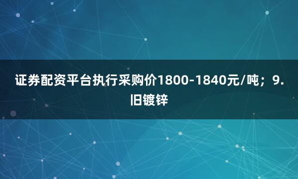 证券配资平台执行采购价1800-1840元/吨；9.旧镀锌