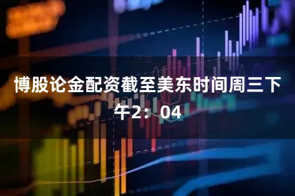 博股论金配资　　截至美东时间周三下午2：04