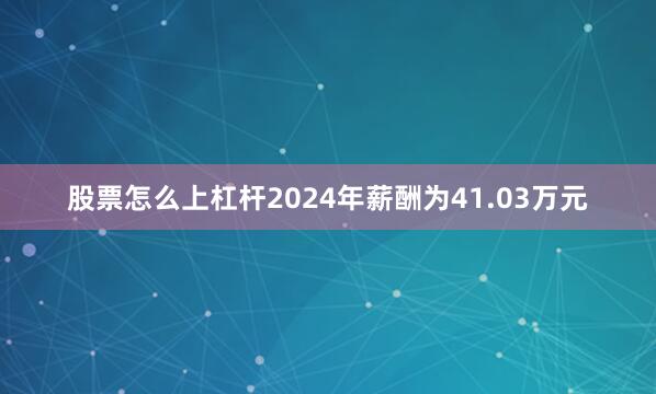 股票怎么上杠杆2024年薪酬为41.03万元