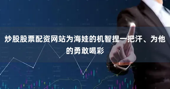 炒股股票配资网站为海娃的机智捏一把汗、为他的勇敢喝彩