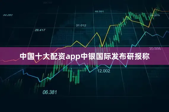 中国十大配资app　　中银国际发布研报称