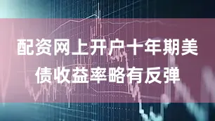 配资网上开户十年期美债收益率略有反弹