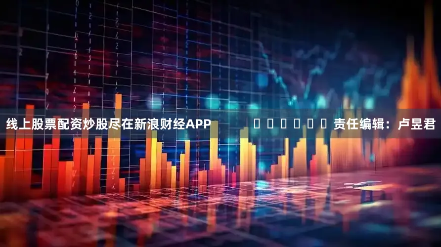 线上股票配资炒股尽在新浪财经APP            						责任编辑：卢昱君