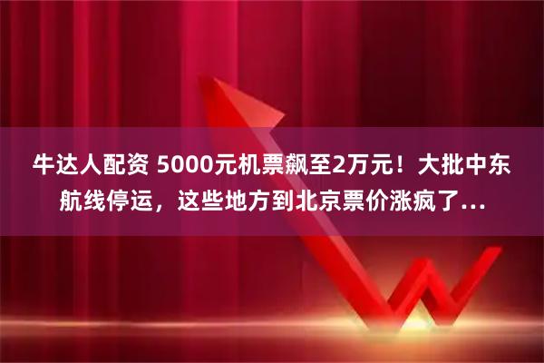牛达人配资 5000元机票飙至2万元！大批中东航线停运，这些地方到北京票价涨疯了…