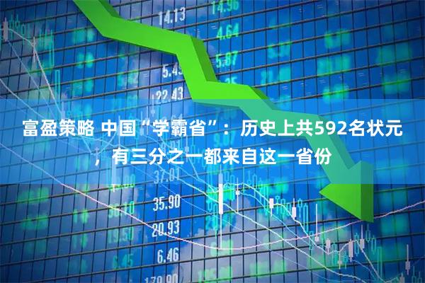 富盈策略 中国“学霸省”：历史上共592名状元，有三分之一都来自这一省份