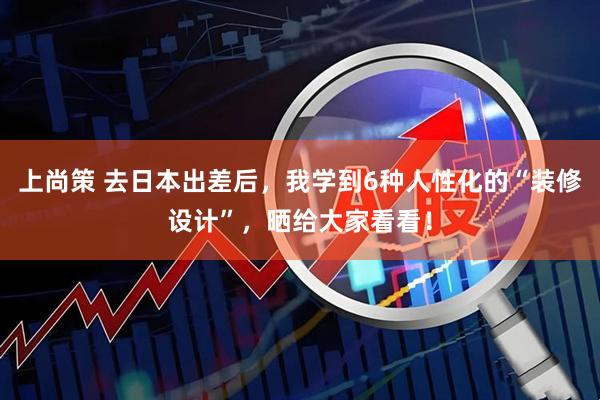 上尚策 去日本出差后，我学到6种人性化的“装修设计”，晒给大家看看！