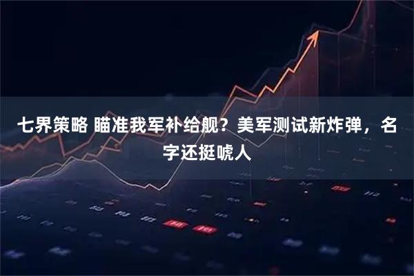 七界策略 瞄准我军补给舰？美军测试新炸弹，名字还挺唬人