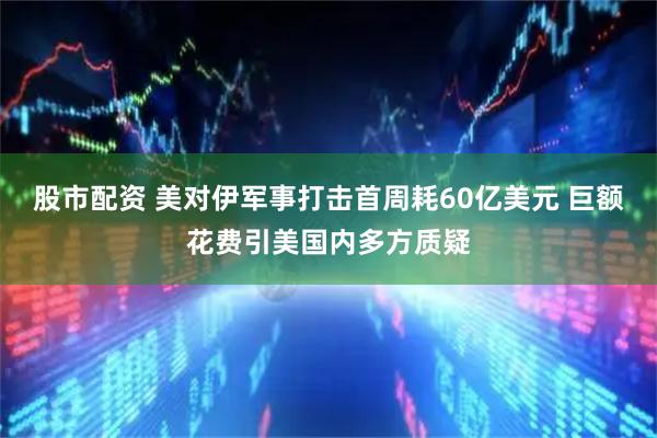 股市配资 美对伊军事打击首周耗60亿美元 巨额花费引美国内多方质疑