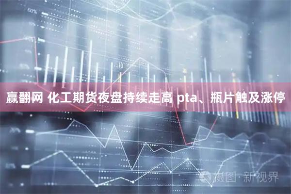赢翻网 化工期货夜盘持续走高 pta、瓶片触及涨停