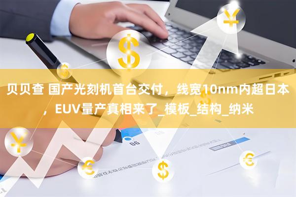贝贝查 国产光刻机首台交付，线宽10nm内超日本，EUV量产真相来了_模板_结构_纳米