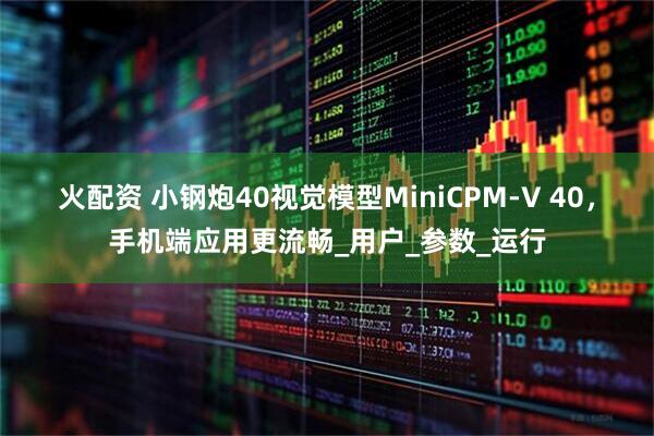 火配资 小钢炮40视觉模型MiniCPM-V 40，手机端应用更流畅_用户_参数_运行
