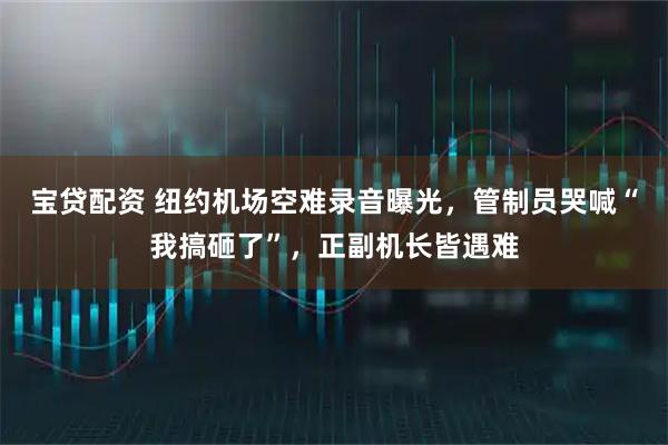 宝贷配资 纽约机场空难录音曝光，管制员哭喊“我搞砸了”，正副机长皆遇难