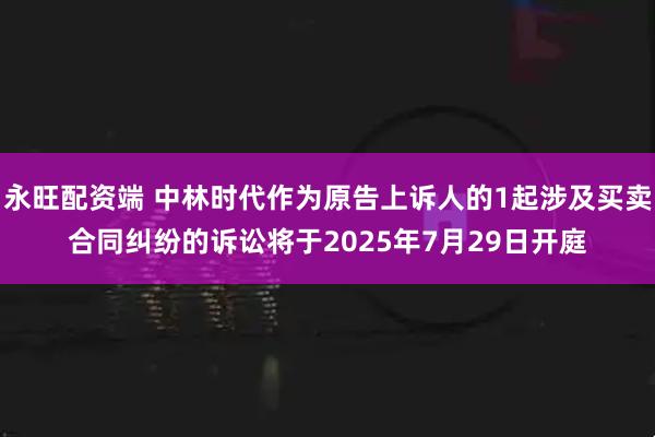 永旺配资端 中林时代作为原告上诉人的1起涉及买卖合同纠纷的诉讼将于2025年7月29日开庭