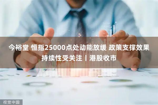 今裕堂 恒指25000点处动能放缓 政策支撑效果持续性受关注丨港股收市