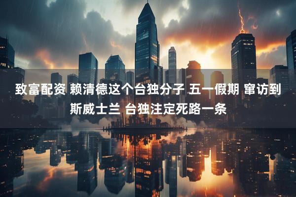 致富配资 赖清德这个台独分子 五一假期 窜访到斯威士兰 台独注定死路一条