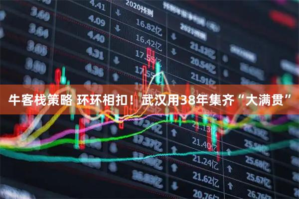 牛客栈策略 环环相扣！武汉用38年集齐“大满贯”