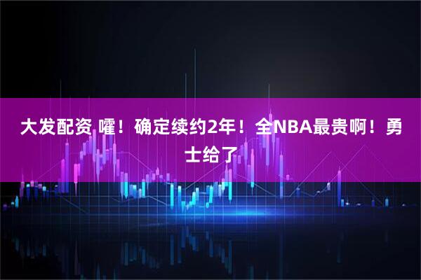 大发配资 嚯！确定续约2年！全NBA最贵啊！勇士给了