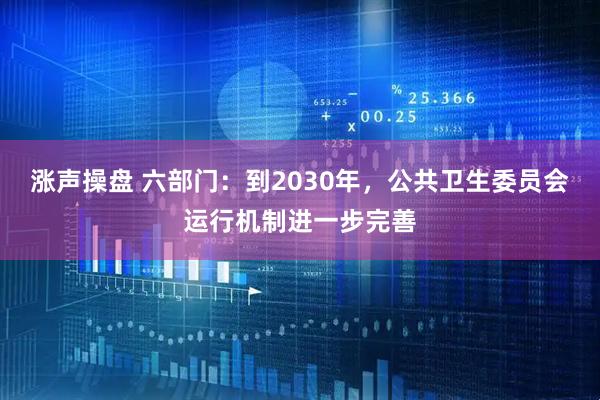 涨声操盘 六部门：到2030年，公共卫生委员会运行机制进一步完善