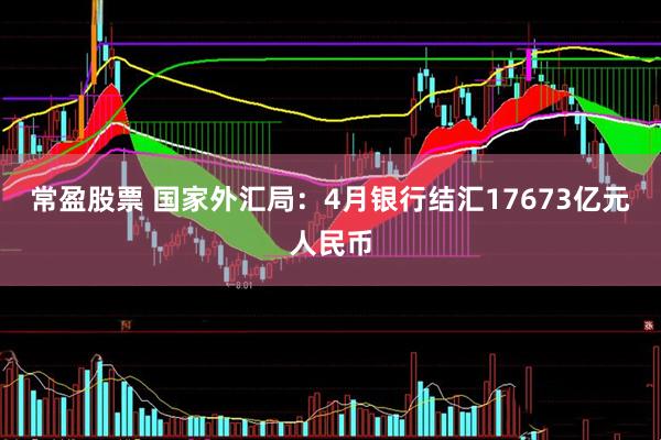 常盈股票 国家外汇局：4月银行结汇17673亿元人民币