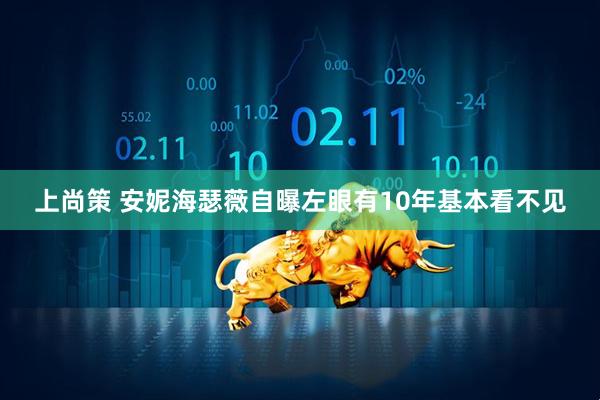 上尚策 安妮海瑟薇自曝左眼有10年基本看不见