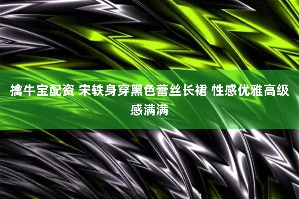 擒牛宝配资 宋轶身穿黑色蕾丝长裙 性感优雅高级感满满