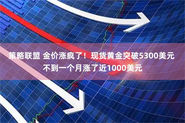 策略联盟 金价涨疯了！现货黄金突破5300美元 不到一个月涨了近1000美元